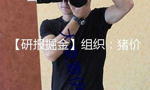 【研报掘金】组织：猪价或偏弱运转 优势企业仍可盈余
