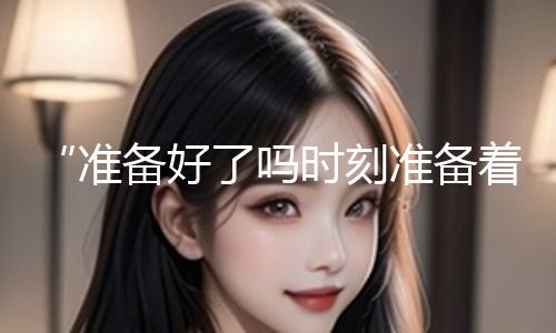 “准备好了吗时刻准备着是什么歌？揭晓娱乐圈那些拼搏奋斗的励志乐章”