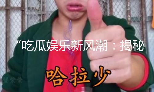 “吃瓜娱乐新风潮：揭秘什么是红丝绒，带你领略美食与时尚的双重享受！”